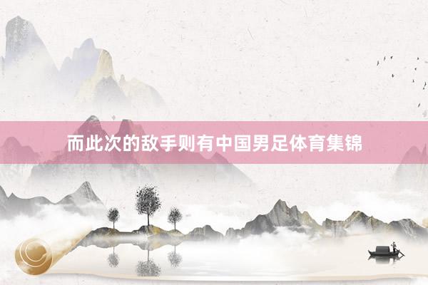 而此次的敌手则有中国男足体育集锦