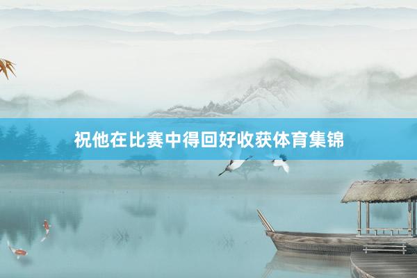 祝他在比赛中得回好收获体育集锦