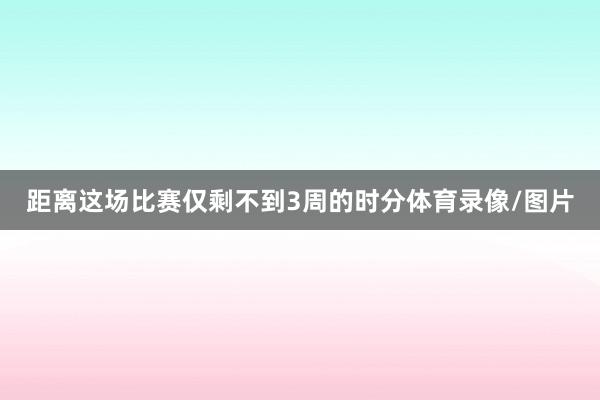 距离这场比赛仅剩不到3周的时分体育录像/图片