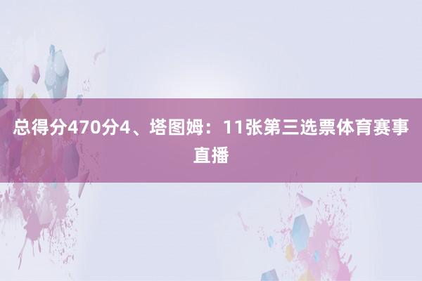总得分470分4、塔图姆：11张第三选票体育赛事直播