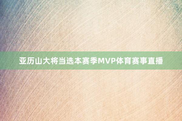 亚历山大将当选本赛季MVP体育赛事直播