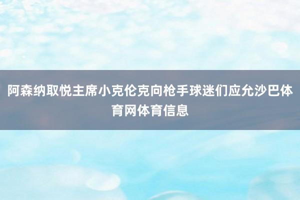 阿森纳取悦主席小克伦克向枪手球迷们应允沙巴体育网体育信息