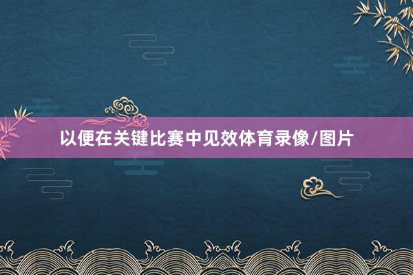 以便在关键比赛中见效体育录像/图片