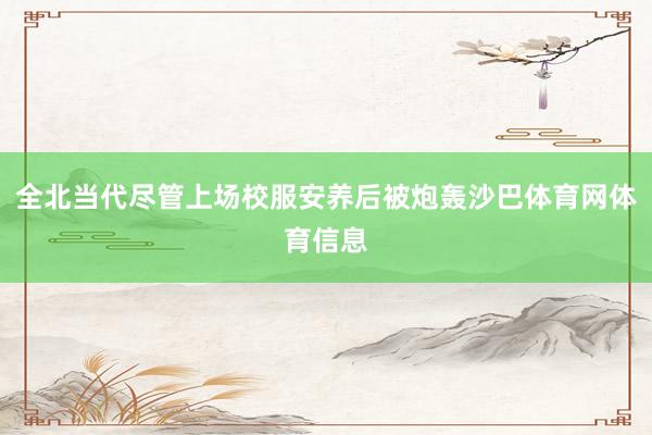 全北当代尽管上场校服安养后被炮轰沙巴体育网体育信息