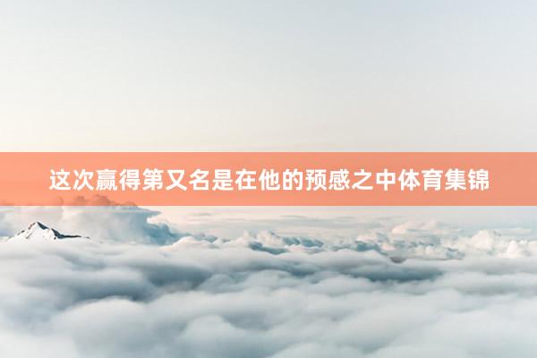 这次赢得第又名是在他的预感之中体育集锦