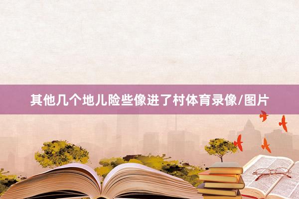 其他几个地儿险些像进了村体育录像/图片