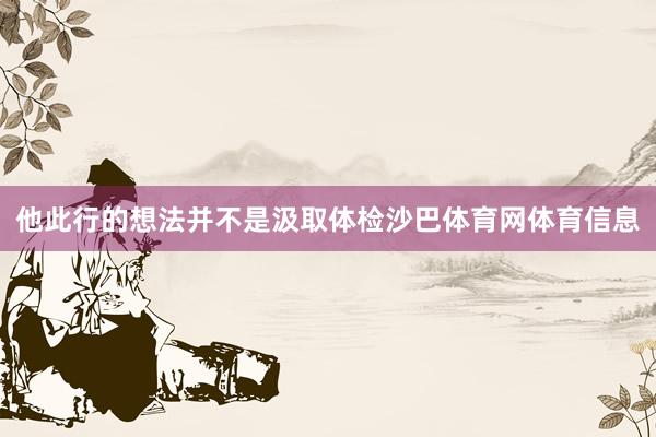 他此行的想法并不是汲取体检沙巴体育网体育信息