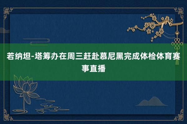 若纳坦-塔筹办在周三赶赴慕尼黑完成体检体育赛事直播