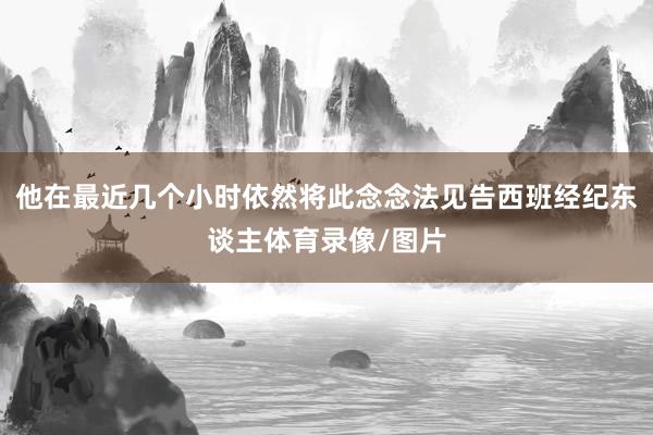 他在最近几个小时依然将此念念法见告西班经纪东谈主体育录像/图片