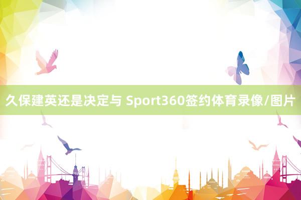 久保建英还是决定与 Sport360签约体育录像/图片