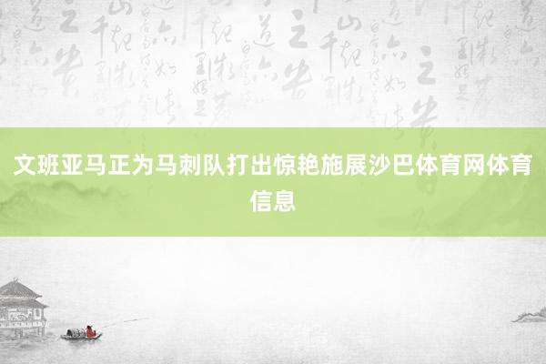文班亚马正为马刺队打出惊艳施展沙巴体育网体育信息