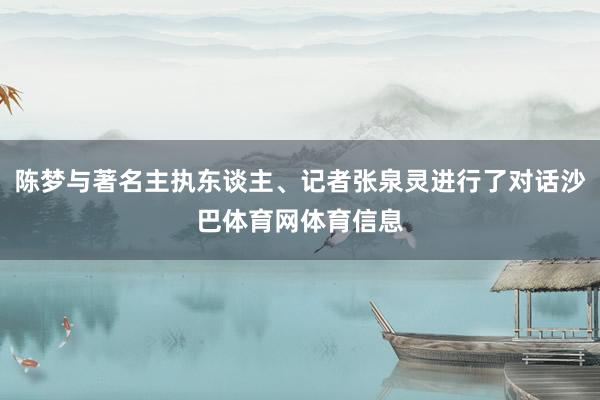 陈梦与著名主执东谈主、记者张泉灵进行了对话沙巴体育网体育信息