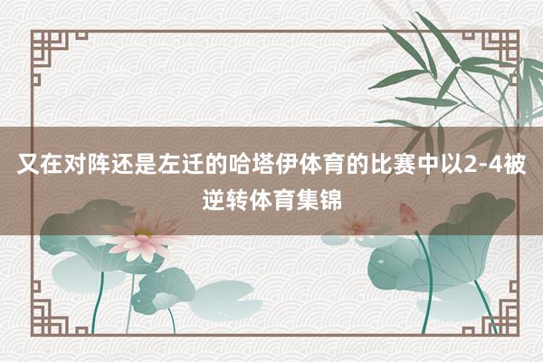 又在对阵还是左迁的哈塔伊体育的比赛中以2-4被逆转体育集锦