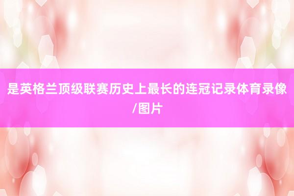 是英格兰顶级联赛历史上最长的连冠记录体育录像/图片