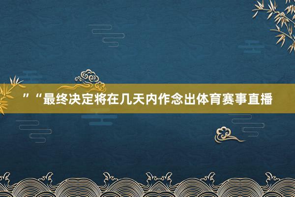 ”“最终决定将在几天内作念出体育赛事直播