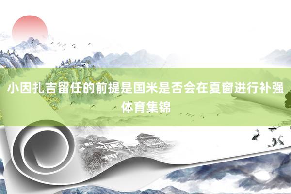 小因扎吉留任的前提是国米是否会在夏窗进行补强体育集锦