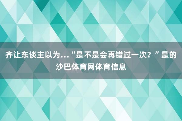 齐让东谈主以为…“是不是会再错过一次？”是的沙巴体育网体育信息