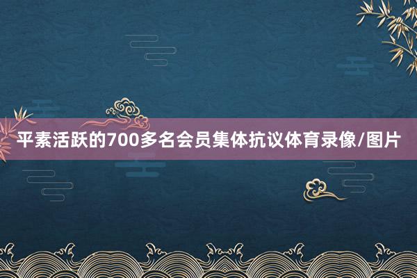 平素活跃的700多名会员集体抗议体育录像/图片