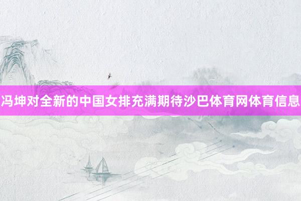 冯坤对全新的中国女排充满期待沙巴体育网体育信息