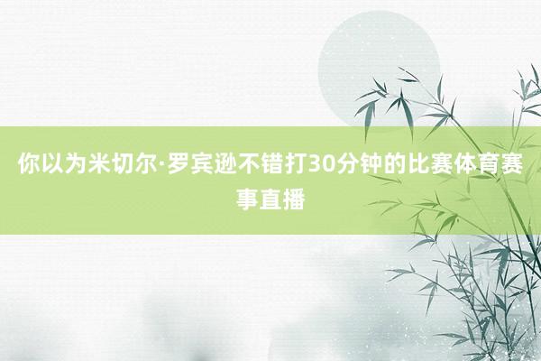 你以为米切尔·罗宾逊不错打30分钟的比赛体育赛事直播