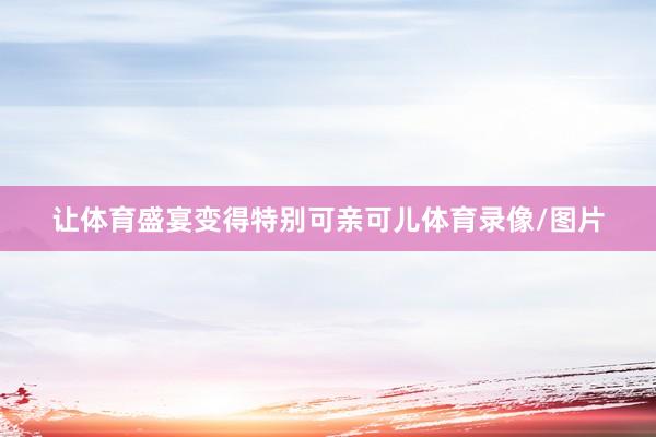 让体育盛宴变得特别可亲可儿体育录像/图片