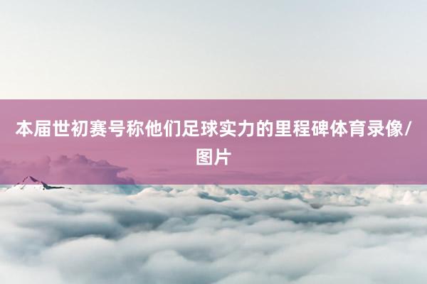 本届世初赛号称他们足球实力的里程碑体育录像/图片