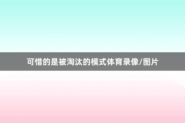 可惜的是被淘汰的模式体育录像/图片