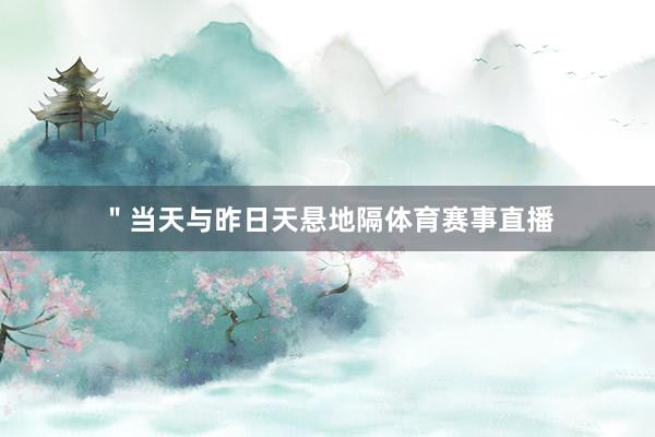 ＂当天与昨日天悬地隔体育赛事直播
