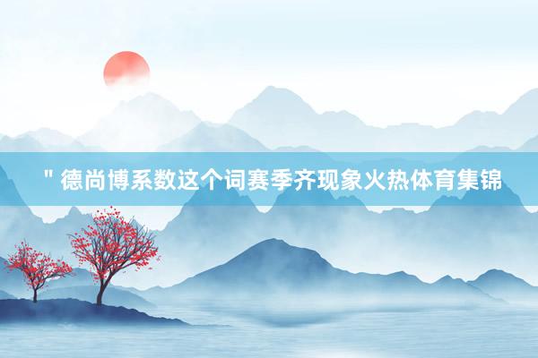 ＂　　德尚博系数这个词赛季齐现象火热体育集锦