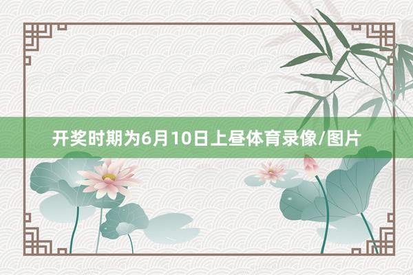 开奖时期为6月10日上昼体育录像/图片