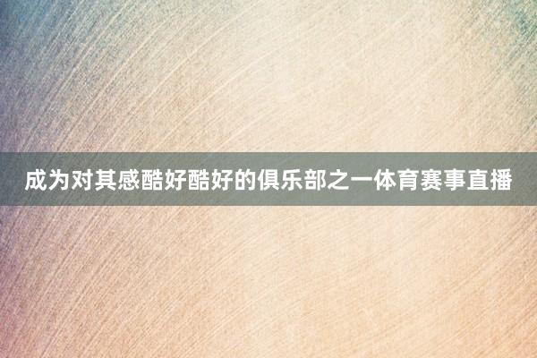 成为对其感酷好酷好的俱乐部之一体育赛事直播