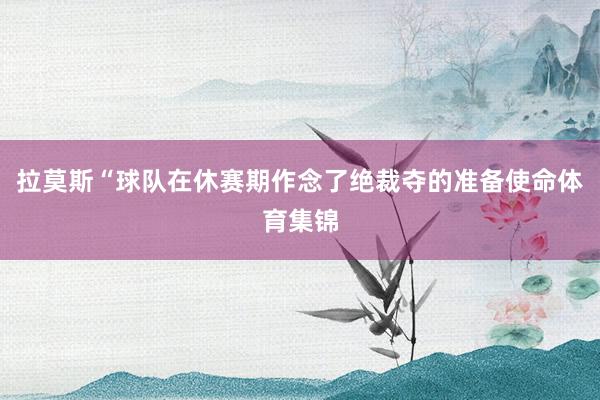拉莫斯“球队在休赛期作念了绝裁夺的准备使命体育集锦