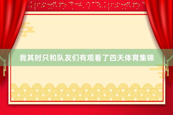 我其时只和队友们有观看了四天体育集锦
