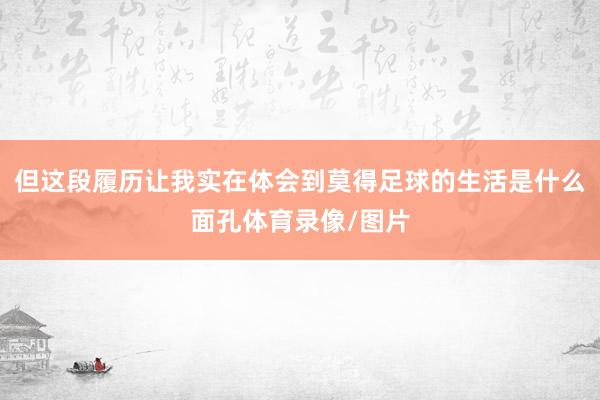 但这段履历让我实在体会到莫得足球的生活是什么面孔体育录像/图片