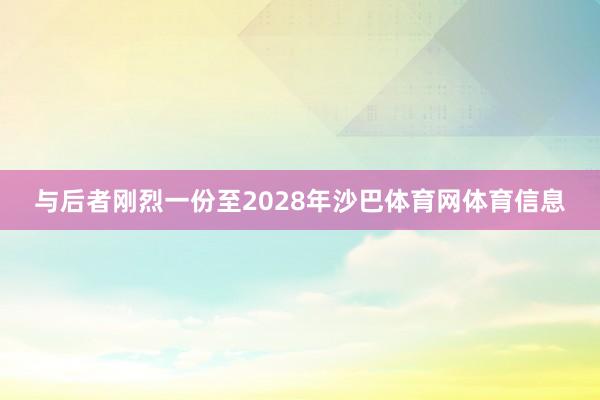 与后者刚烈一份至2028年沙巴体育网体育信息