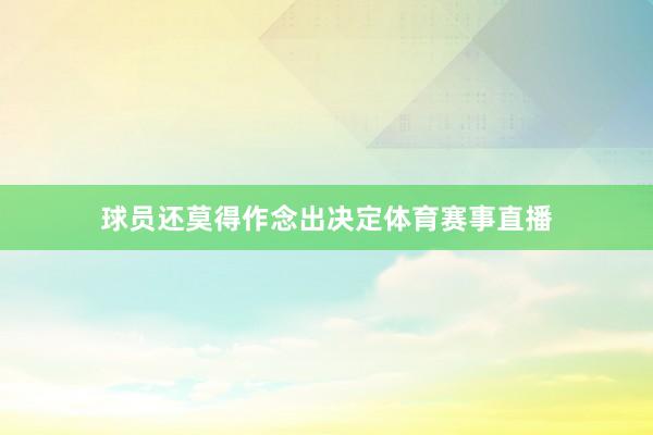 球员还莫得作念出决定体育赛事直播