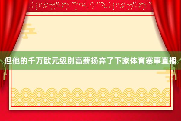 但他的千万欧元级别高薪扬弃了下家体育赛事直播