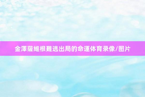 金澤薩維根難逃出局的命運体育录像/图片