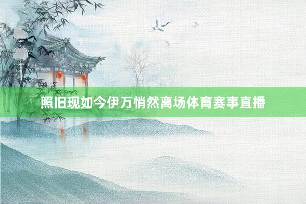照旧现如今伊万悄然离场体育赛事直播