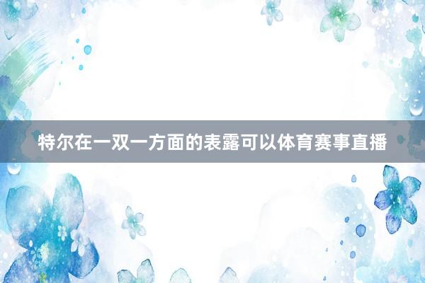 特尔在一双一方面的表露可以体育赛事直播