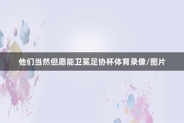 他们当然但愿能卫冕足协杯体育录像/图片