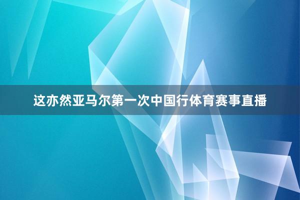 这亦然亚马尔第一次中国行体育赛事直播