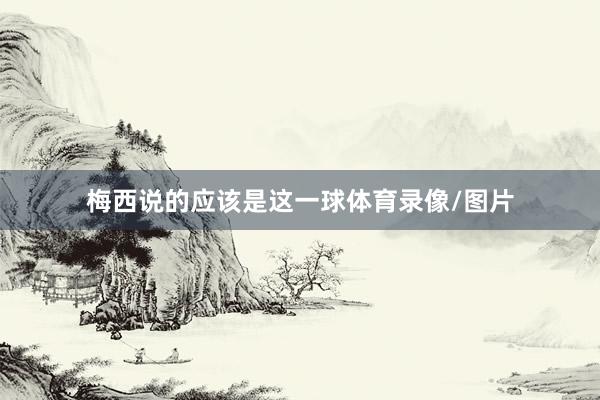 梅西说的应该是这一球体育录像/图片