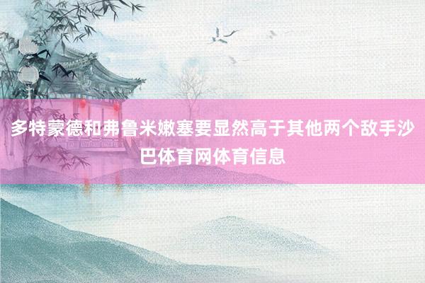 多特蒙德和弗鲁米嫩塞要显然高于其他两个敌手沙巴体育网体育信息