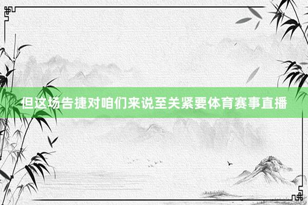 但这场告捷对咱们来说至关紧要体育赛事直播