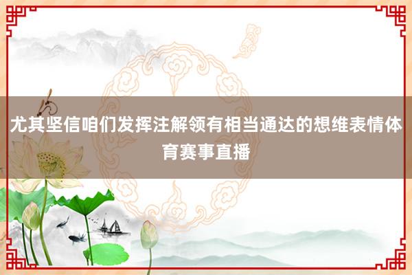尤其坚信咱们发挥注解领有相当通达的想维表情体育赛事直播