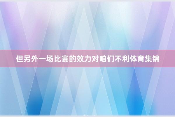 但另外一场比赛的效力对咱们不利体育集锦