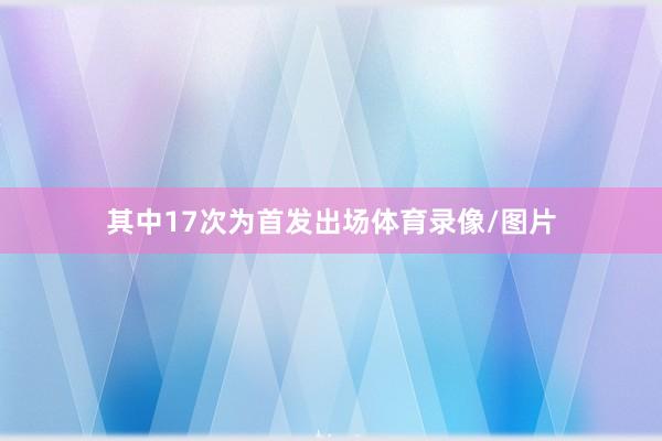 其中17次为首发出场体育录像/图片
