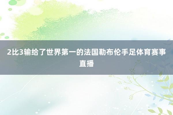 2比3输给了世界第一的法国勒布伦手足体育赛事直播