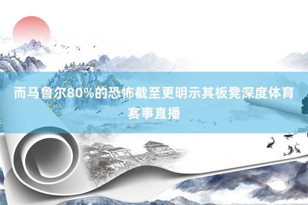 而马鲁尔80%的恐怖截至更明示其板凳深度体育赛事直播